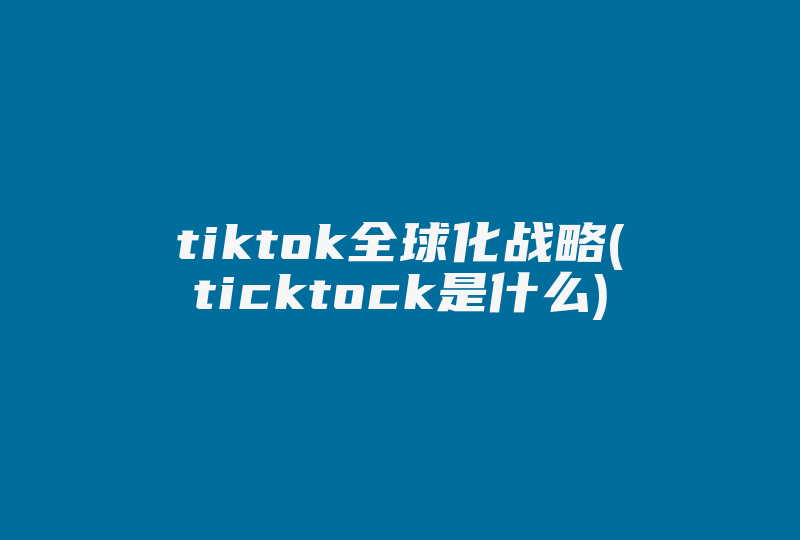 tiktok全球化战略(ticktock是什么)-国际网络专线