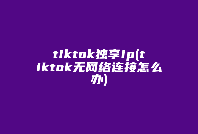 tiktok独享ip(tiktok无网络连接怎么办)-国际网络专线