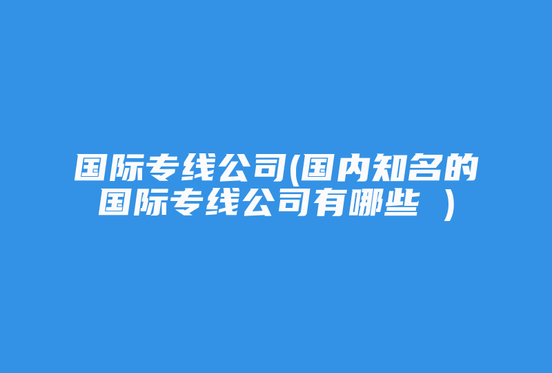 国际专线公司(国内知名的国际专线公司有哪些 )-国际网络专线