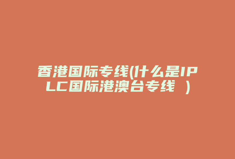 香港国际专线(什么是IPLC国际港澳台专线 )-国际网络专线