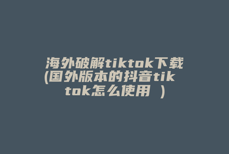 海外破解tiktok下载(国外版本的抖音tik tok怎么使用 )-国际网络专线