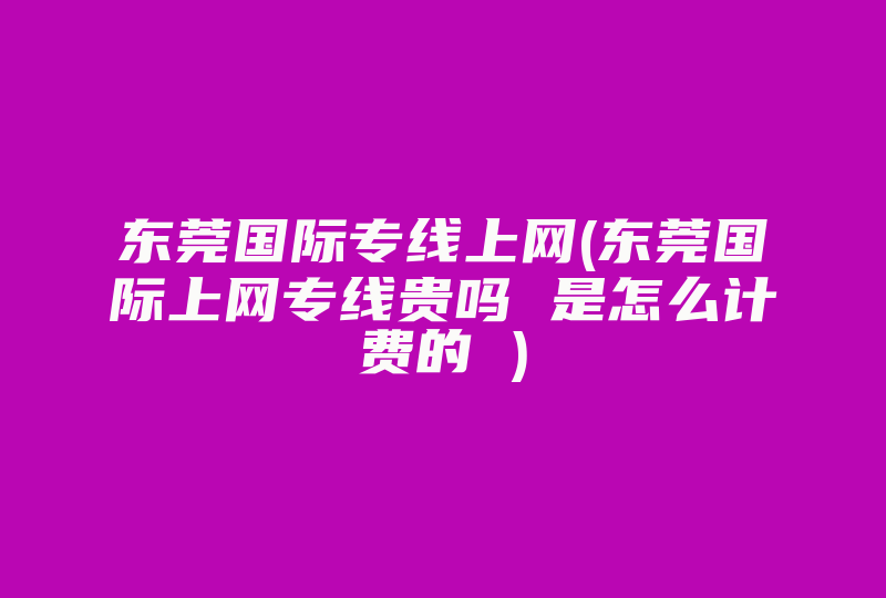 东莞国际专线上网(东莞国际上网专线贵吗 是怎么计费的 )-国际网络专线