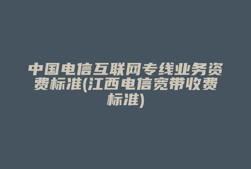 中国电信互联网专线业务资费标准(江西电信宽带收费标准)-国际网络专线