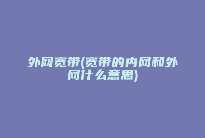 外网宽带(宽带的内网和外网什么意思)-国际网络专线