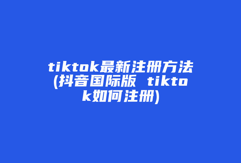 tiktok最新注册方法(抖音国际版 tiktok如何注册)-国际网络专线