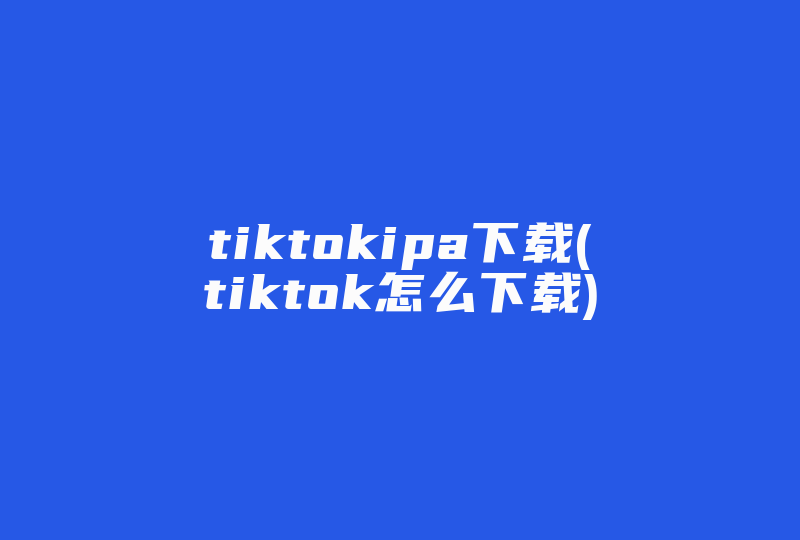tiktokipa下载(tiktok怎么下载)-国际网络专线