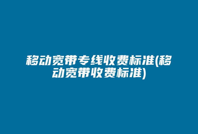 移动宽带专线收费标准(移动宽带收费标准)-国际网络专线