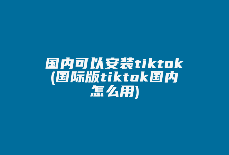 国内可以安装tiktok(国际版tiktok国内怎么用)-国际网络专线