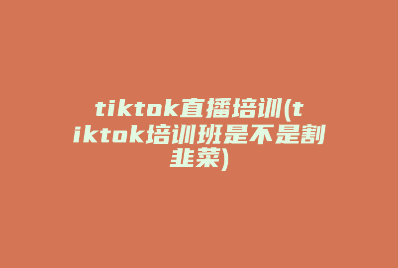 tiktok直播培训(tiktok培训班是不是割韭菜)-国际网络专线