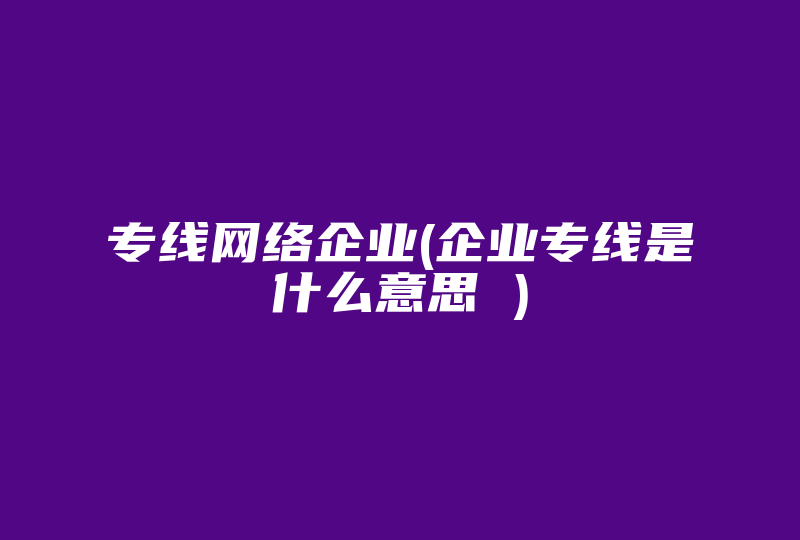 专线网络企业(企业专线是什么意思 )-国际网络专线