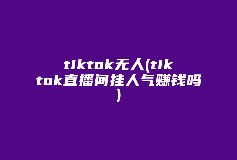 tiktok无人(tiktok直播间挂人气赚钱吗)-国际网络专线