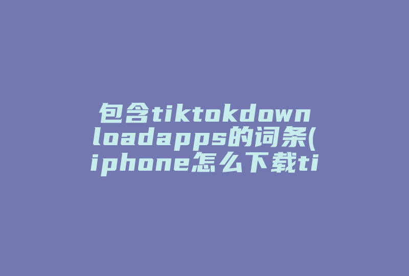 包含tiktokdownloadapps的词条(iphone怎么下载tiktok)-国际网络专线
