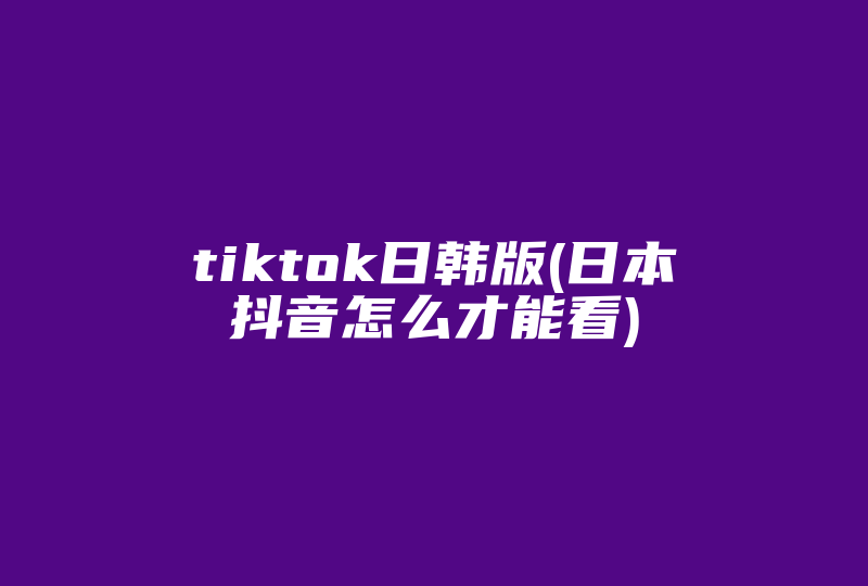 tiktok日韩版(日本抖音怎么才能看)-国际网络专线