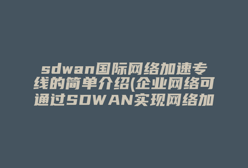 sdwan国际网络加速专线的简单介绍(企业网络可通过SDWAN实现网络加速 )-国际网络专线