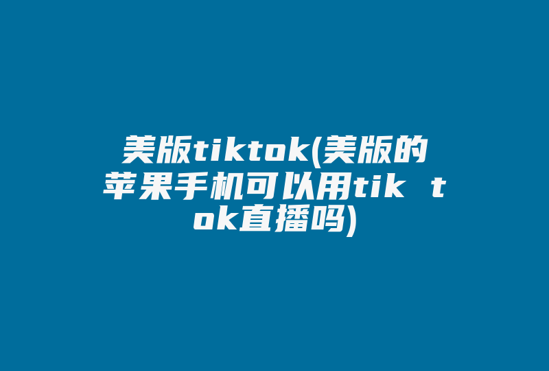 美版tiktok(美版的苹果手机可以用tik tok直播吗)-国际网络专线