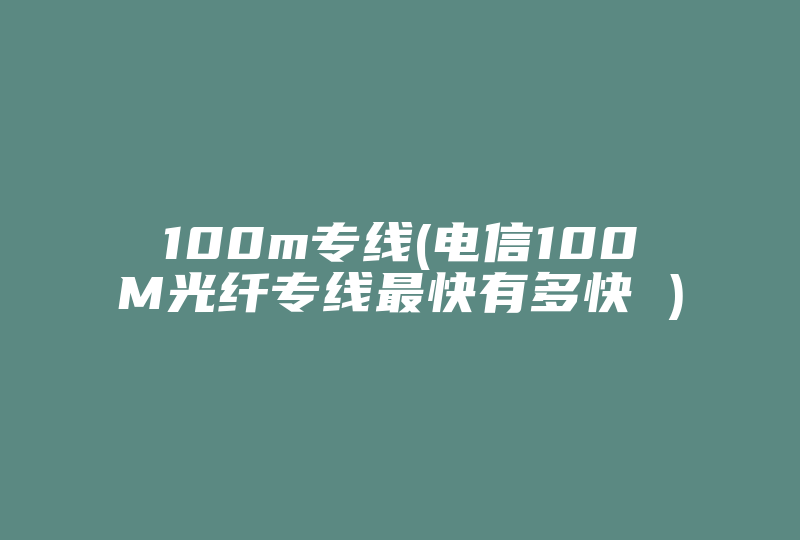 100m专线(电信100M光纤专线最快有多快 )-国际网络专线
