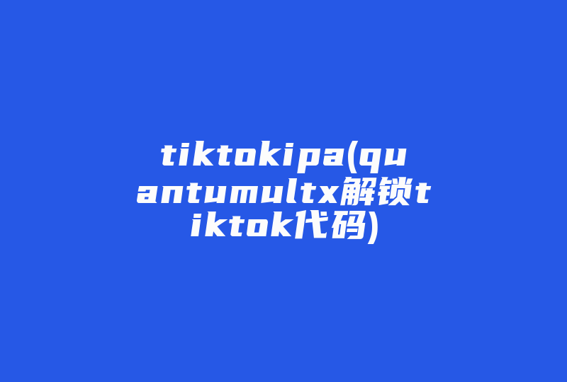 tiktokipa(quantumultx解锁tiktok代码)-国际网络专线
