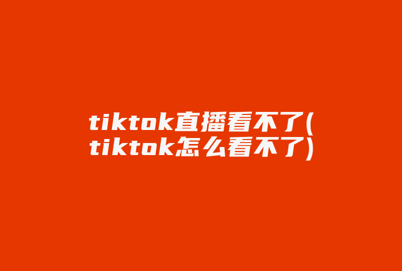 tiktok直播看不了(tiktok怎么看不了)-国际网络专线