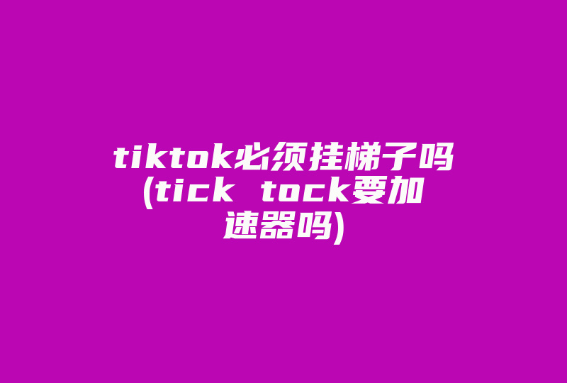 tiktok必须挂梯子吗(tick tock要加速器吗)-国际网络专线