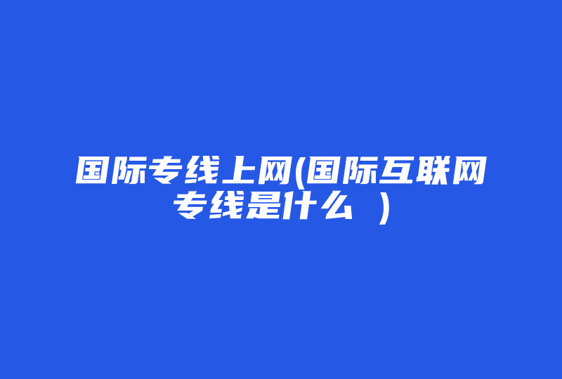 国际专线上网(国际互联网专线是什么 )-国际网络专线