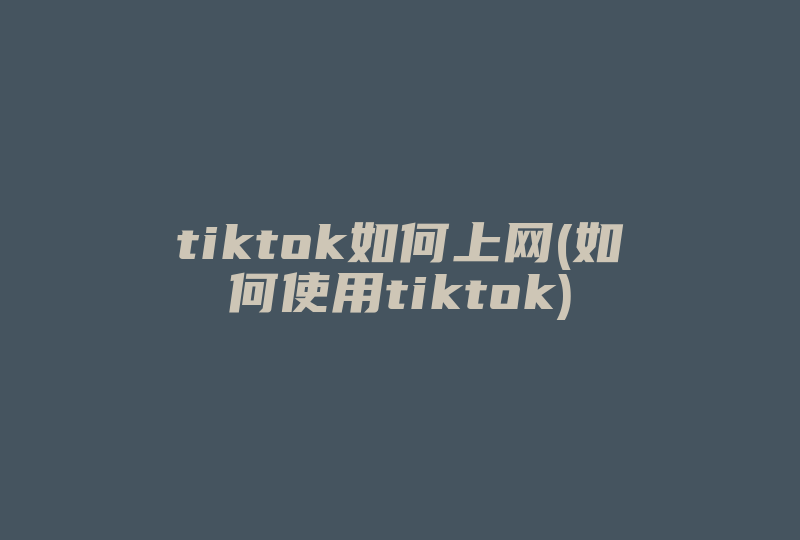 tiktok如何上网(如何使用tiktok)-国际网络专线