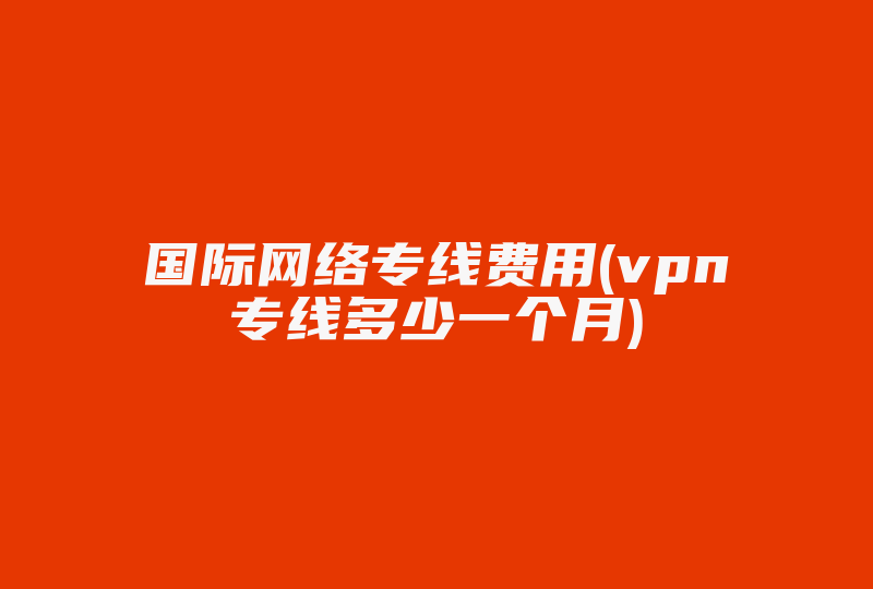 国际网络专线费用(海外网络专线多少一个月)-国际网络专线