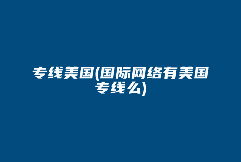 专线美国(国际网络有美国专线么)-国际网络专线