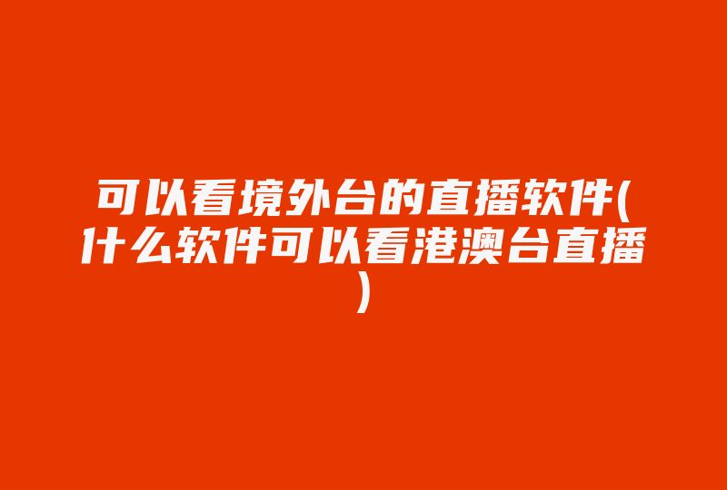 可以看境外台的直播软件(什么软件可以看港澳台直播)-国际网络专线