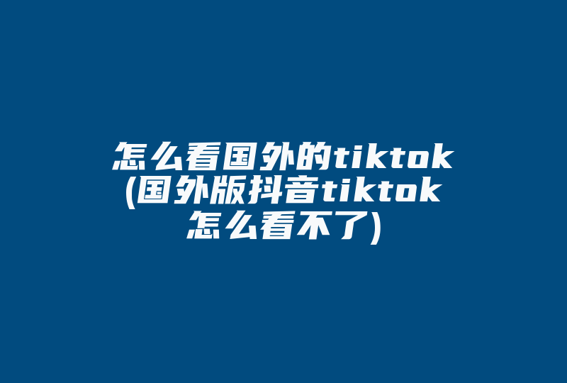 怎么看国外的tiktok(国外版抖音tiktok怎么看不了)-国际网络专线