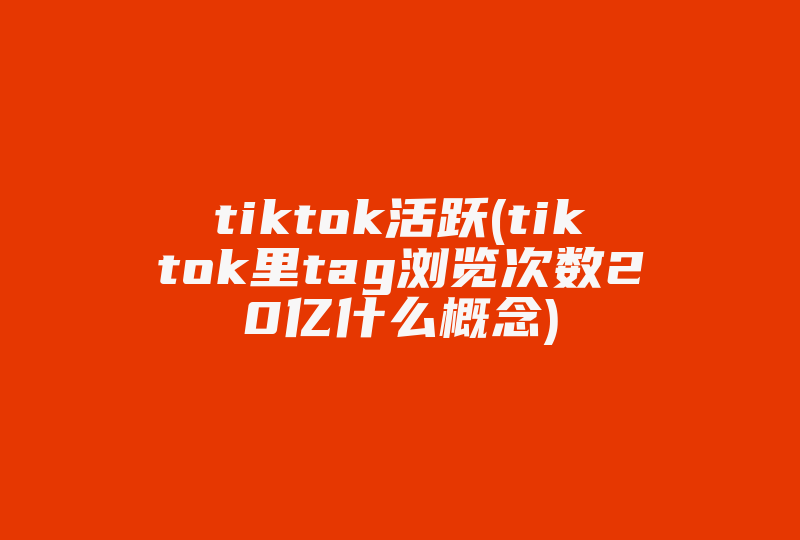 tiktok活跃(tiktok里tag浏览次数20亿什么概念)-国际网络专线