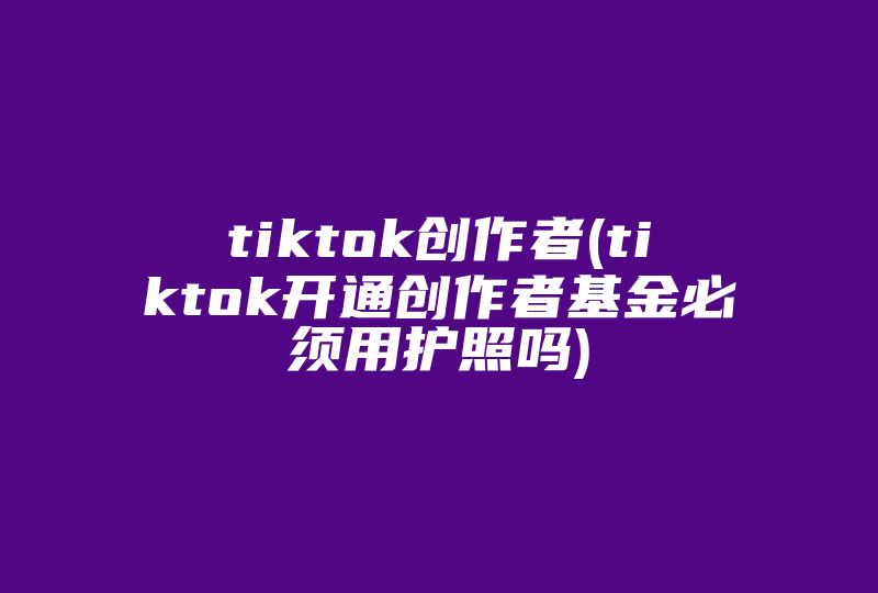 tiktok创作者(tiktok开通创作者基金必须用护照吗)-国际网络专线