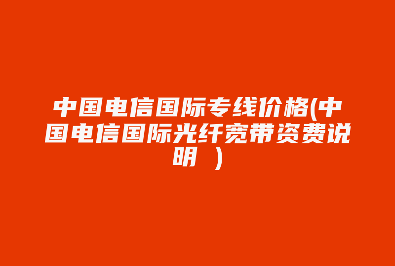 中国电信国际专线价格(中国电信国际光纤宽带资费说明 )-国际网络专线