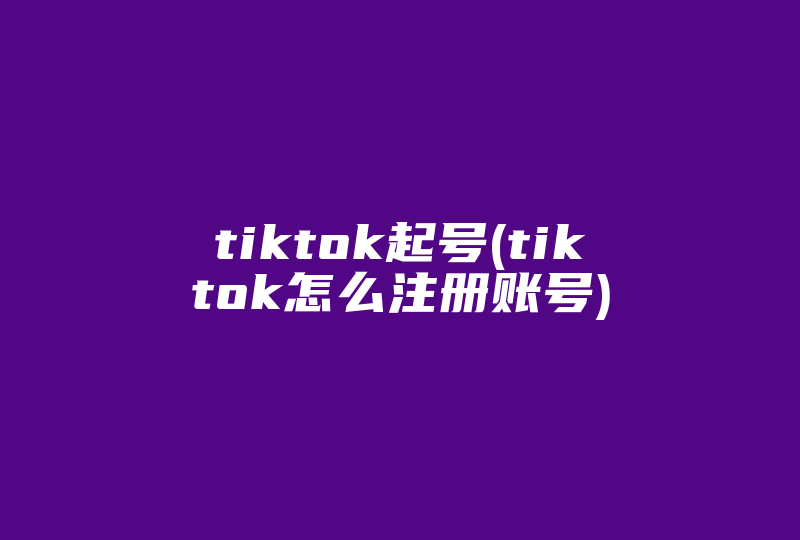 tiktok起号(tiktok怎么注册账号)-国际网络专线