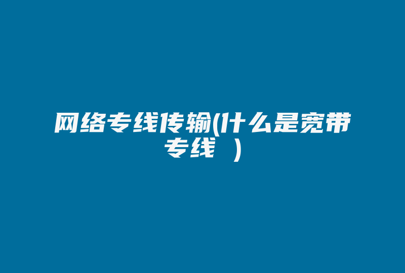 网络专线传输(什么是宽带专线 )-国际网络专线