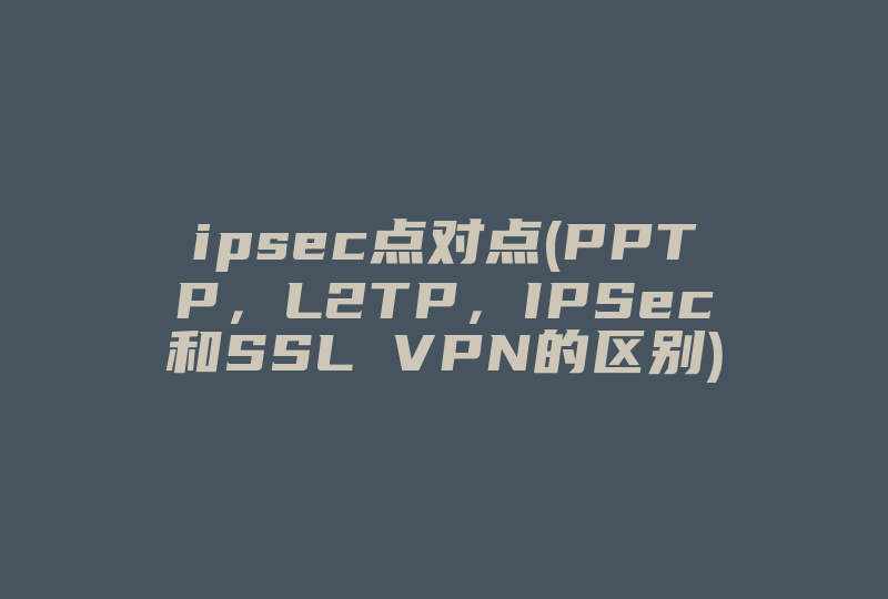 ipsec点对点(PPTP，L2TP，IPSec和SSL VPN的区别)-国际网络专线