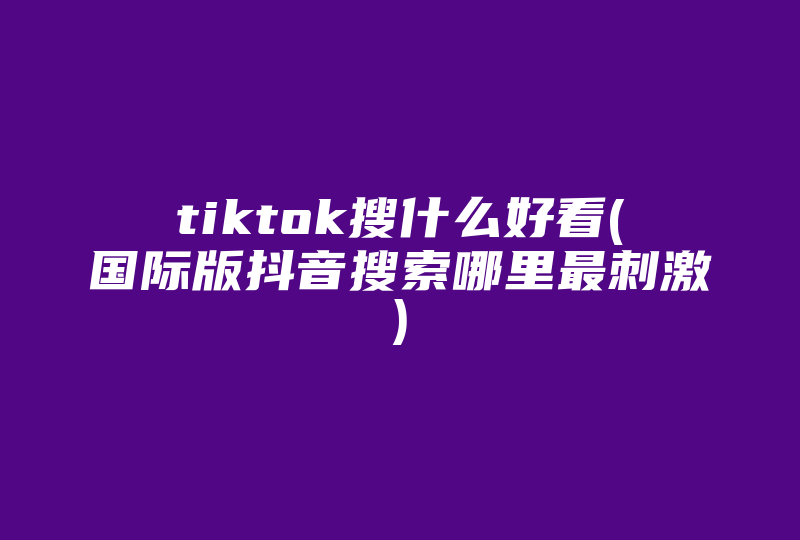 tiktok搜什么好看(国际版抖音搜索哪里最刺激)-国际网络专线