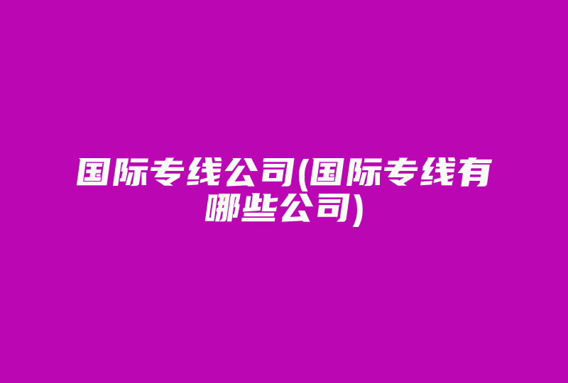 国际专线公司(国际专线有哪些公司)-国际网络专线