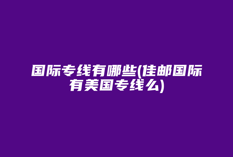 国际专线有哪些(佳邮国际有美国专线么)-国际网络专线