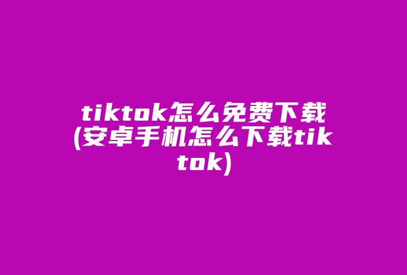 tiktok怎么免费下载(安卓手机怎么下载tiktok)-国际网络专线