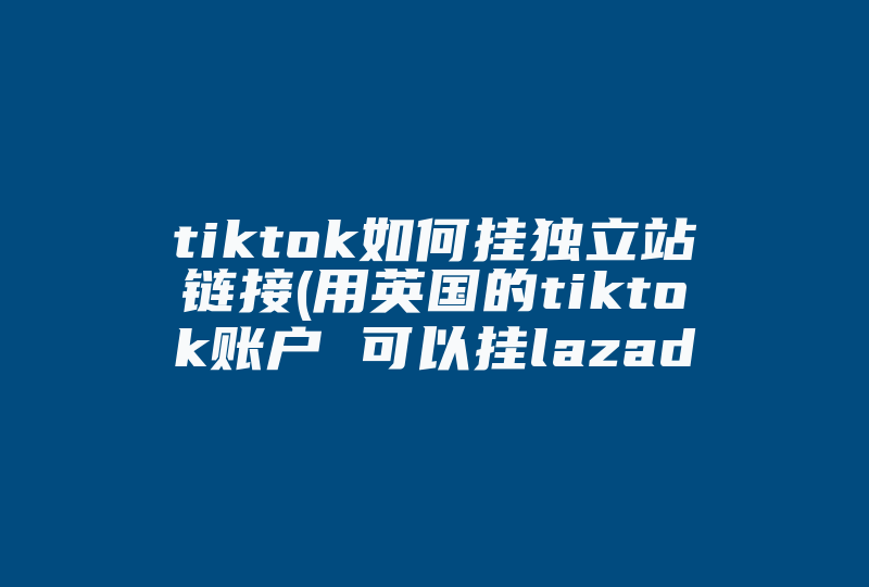tiktok如何挂独立站链接(用英国的tiktok账户 可以挂lazada的链接吗)-国际网络专线