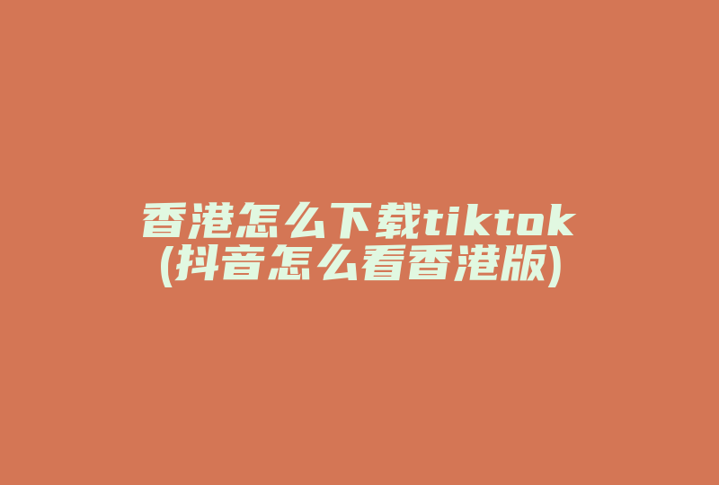 香港怎么下载tiktok(抖音怎么看香港版)-国际网络专线