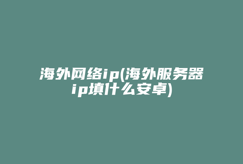 海外网络ip(海外服务器ip填什么安卓)-国际网络专线