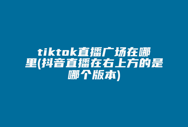 tiktok直播广场在哪里(抖音直播在右上方的是哪个版本)-国际网络专线