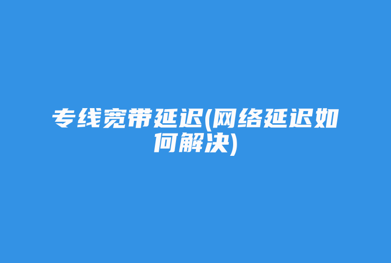 专线宽带延迟(网络延迟如何解决)-国际网络专线