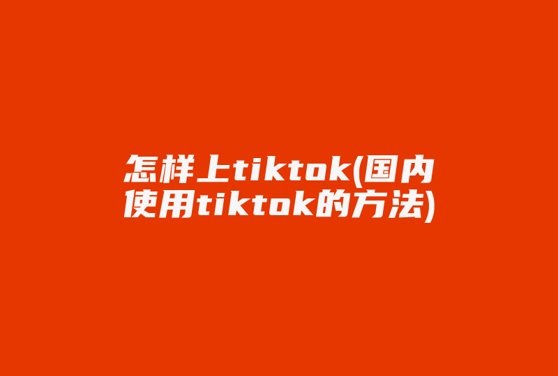 怎样上tiktok(国内使用tiktok的方法)-国际网络专线