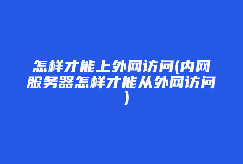 怎样才能上外网访问(内网服务器怎样才能从外网访问 )-国际网络专线