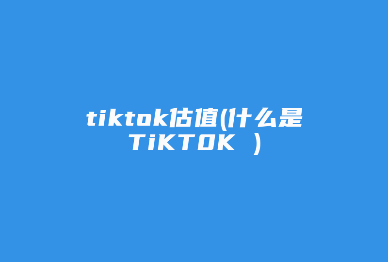 tiktok估值(什么是TiKT0K )-国际网络专线