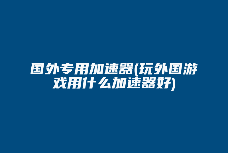 国外专用加速器(玩外国游戏用什么加速器好)-国际网络专线