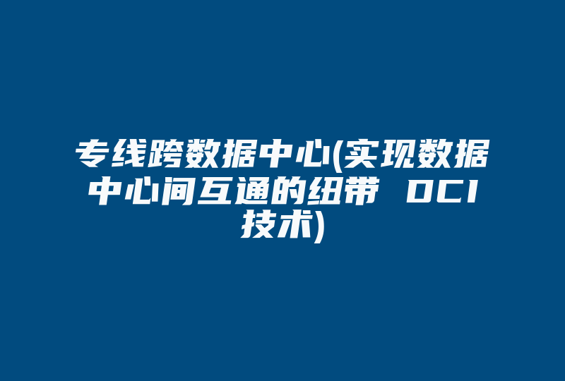 专线跨数据中心(实现数据中心间互通的纽带 DCI技术)-国际网络专线