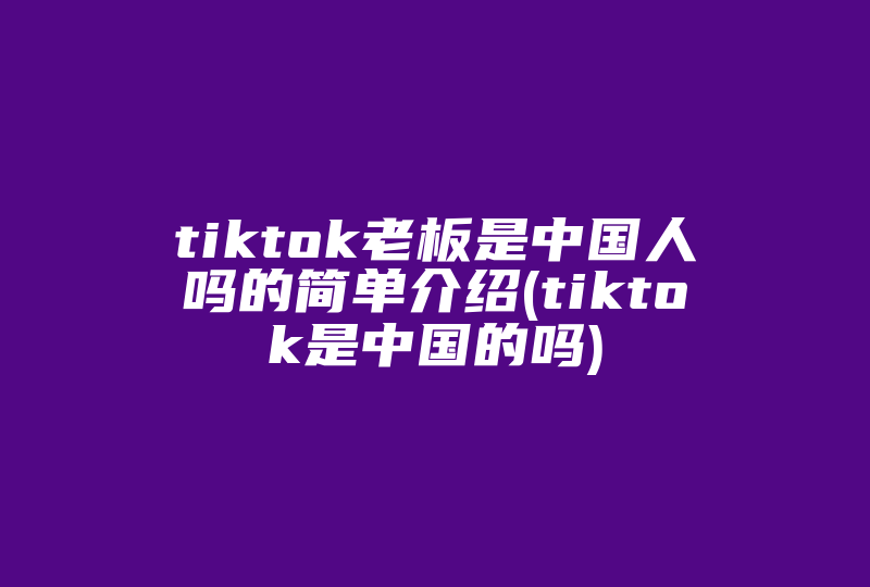 tiktok老板是中国人吗的简单介绍(tiktok是中国的吗)-国际网络专线